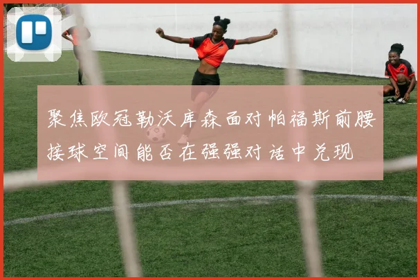 聚焦欧冠勒沃库森面对帕福斯前腰接球空间能否在强强对话中兑现