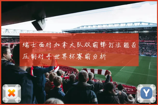 瑞士面对加拿大队双前锋打法能否压制对手世界杯赛前分析