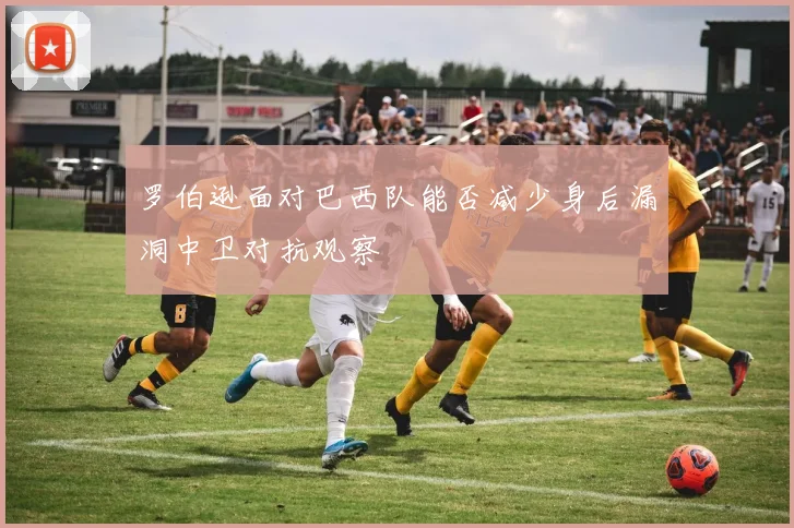 罗伯逊面对巴西队能否减少身后漏洞中卫对抗观察