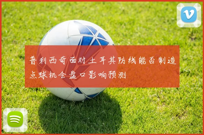 普利西奇面对土耳其防线能否制造点球机会盘口影响预测