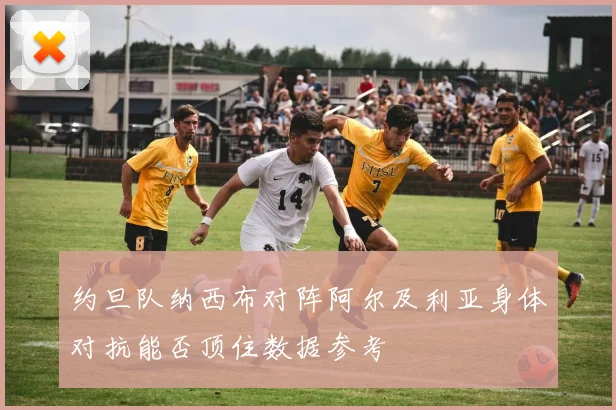 约旦队纳西布对阵阿尔及利亚身体对抗能否顶住数据参考