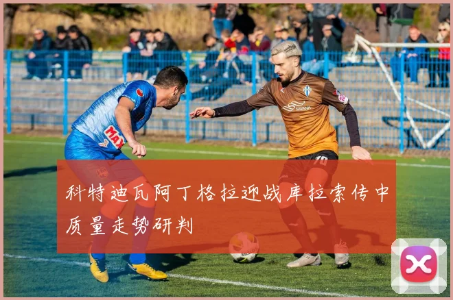 科特迪瓦阿丁格拉迎战库拉索传中质量走势研判