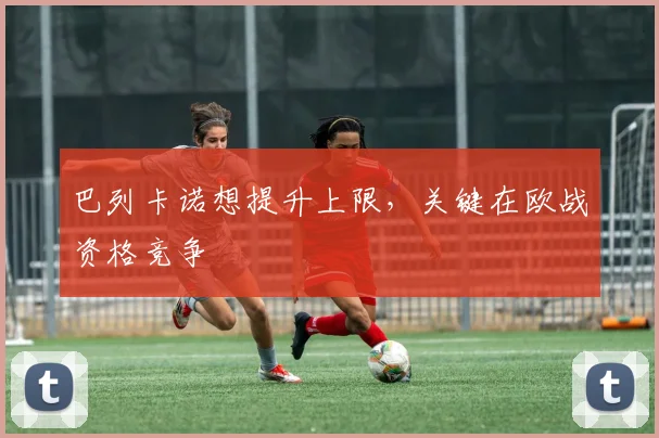 巴列卡诺想提升上限，关键在欧战资格竞争
