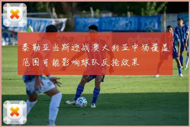 泰勒亚当斯迎战澳大利亚中场覆盖范围可能影响球队反抢效果