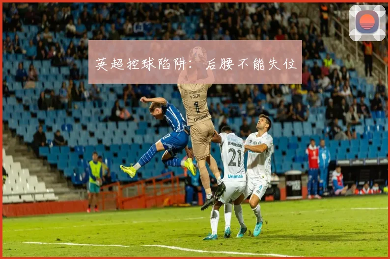 英超控球陷阱：后腰不能失位