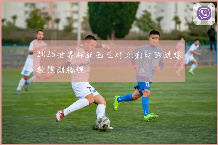 2026世界杯新西兰对比利时队进球数预测梳理