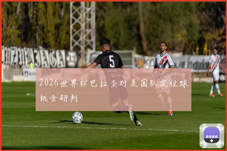 2026世界杯巴拉圭对美国队定位球机会研判