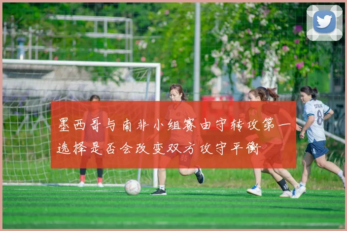 墨西哥与南非小组赛由守转攻第一选择是否会改变双方攻守平衡