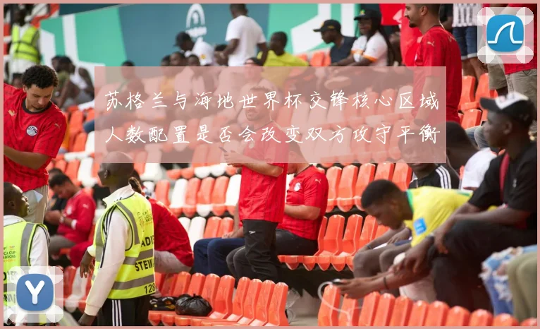 苏格兰与海地世界杯交锋核心区域人数配置是否会改变双方攻守平衡