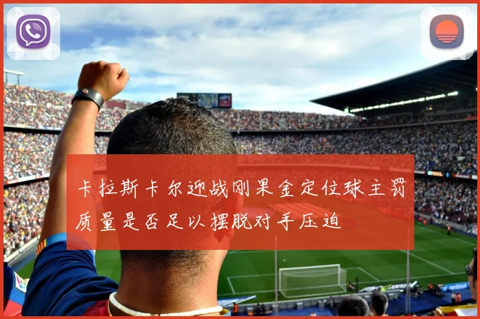 卡拉斯卡尔迎战刚果金定位球主罚质量是否足以摆脱对手压迫