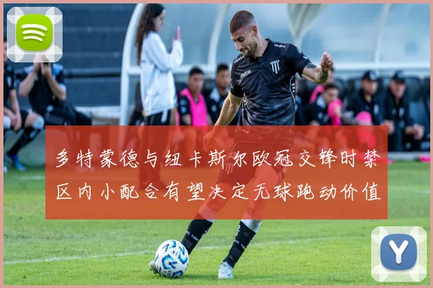 多特蒙德与纽卡斯尔欧冠交锋时禁区内小配合有望决定无球跑动价值