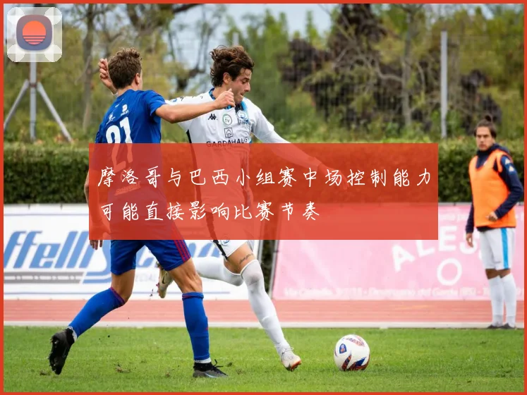 摩洛哥与巴西小组赛中场控制能力可能直接影响比赛节奏