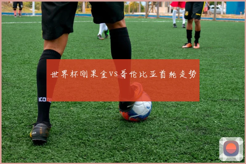 世界杯刚果金vs哥伦比亚首轮走势