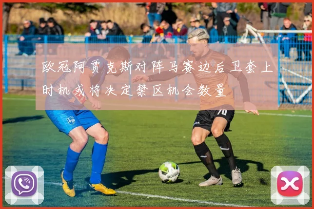 欧冠阿贾克斯对阵马赛边后卫套上时机或将决定禁区机会数量