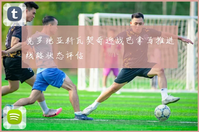 克罗地亚科瓦契奇迎战巴拿马推进线路状态评估