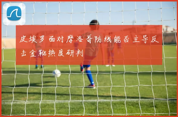 皮埃罗面对摩洛哥防线能否主导反击金靴热度研判