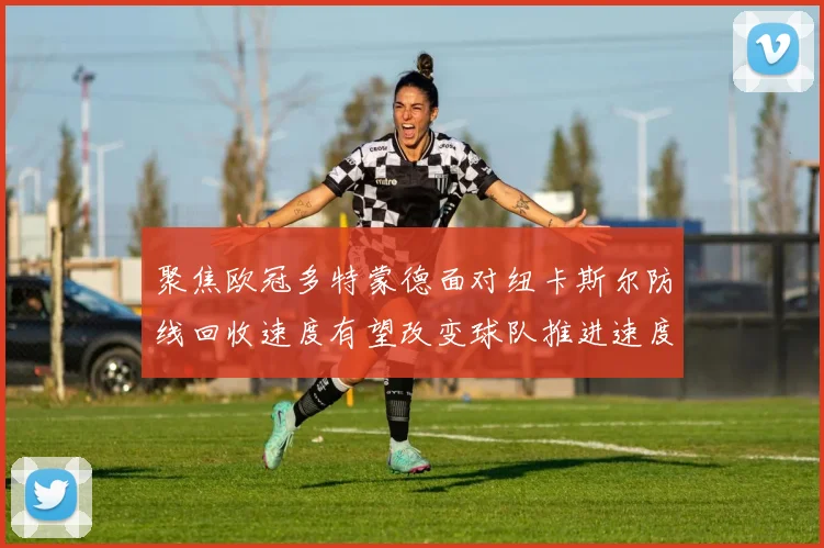 聚焦欧冠多特蒙德面对纽卡斯尔防线回收速度有望改变球队推进速度