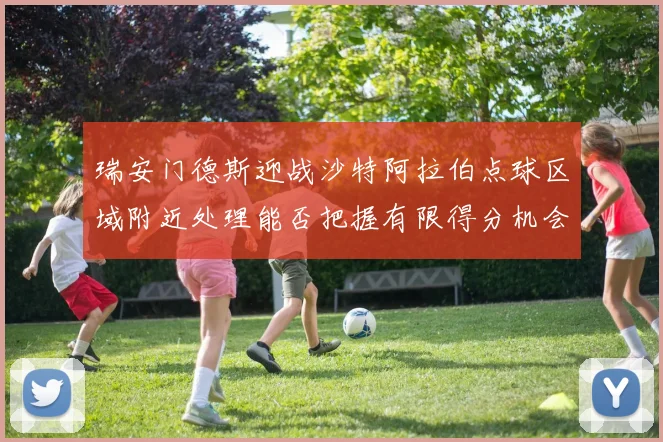 瑞安门德斯迎战沙特阿拉伯点球区域附近处理能否把握有限得分机会