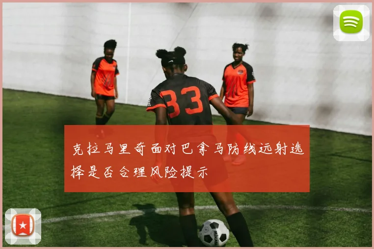 克拉马里奇面对巴拿马防线远射选择是否合理风险提示