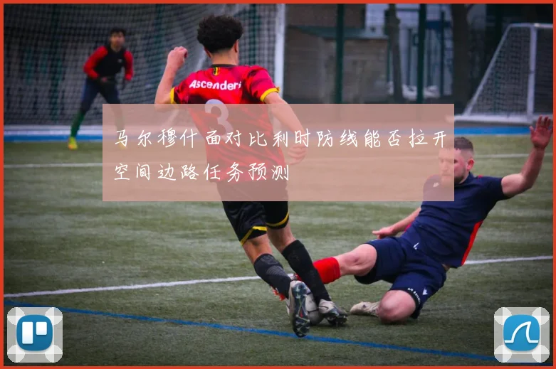 马尔穆什面对比利时防线能否拉开空间边路任务预测