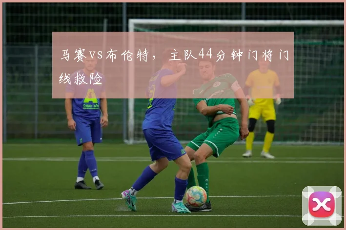 马赛vs布伦特，主队44分钟门将门线救险
