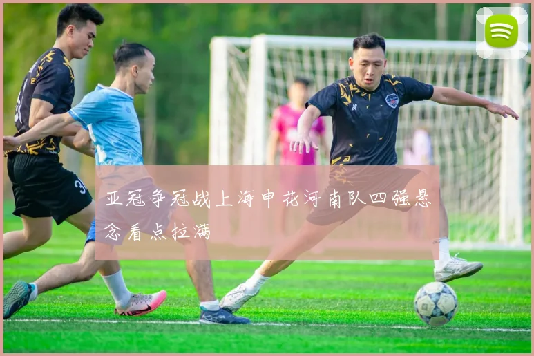 亚冠争冠战上海申花河南队四强悬念看点拉满