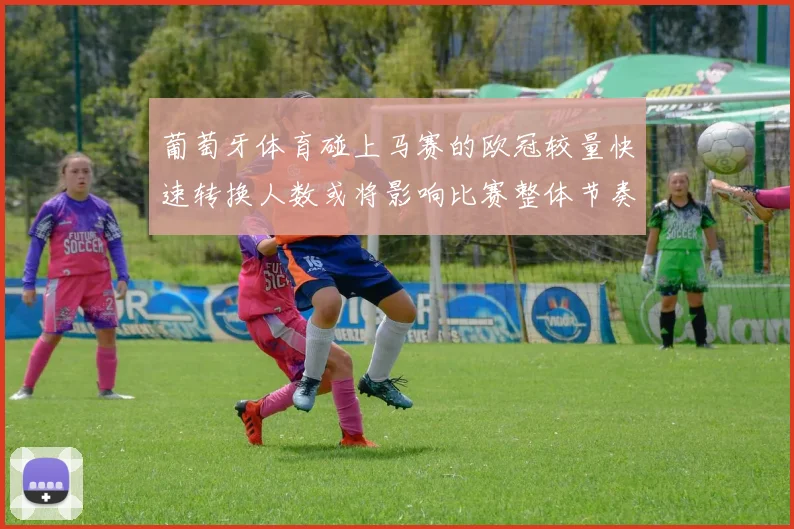 葡萄牙体育碰上马赛的欧冠较量快速转换人数或将影响比赛整体节奏