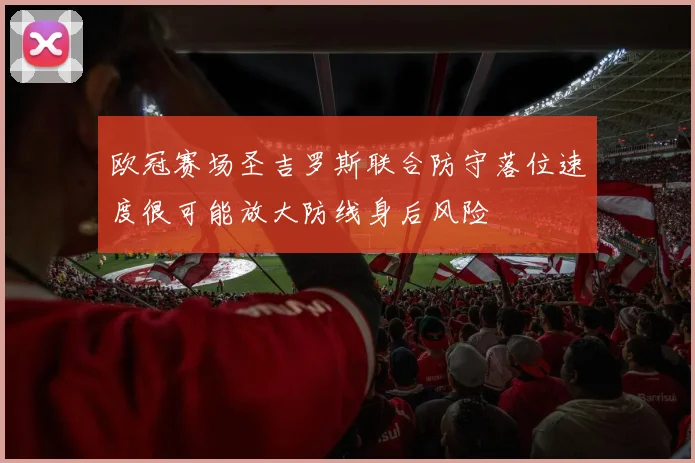 欧冠赛场圣吉罗斯联合防守落位速度很可能放大防线身后风险