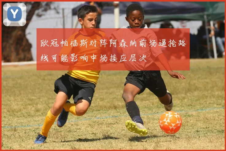 欧冠帕福斯对阵阿森纳前场逼抢路线可能影响中场接应层次