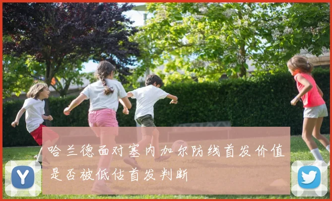 哈兰德面对塞内加尔防线首发价值是否被低估首发判断
