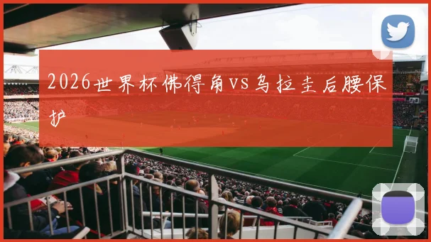 2026世界杯佛得角vs乌拉圭后腰保护