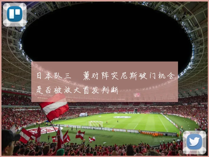 日本队三笘薰对阵突尼斯破门机会是否被放大首发判断