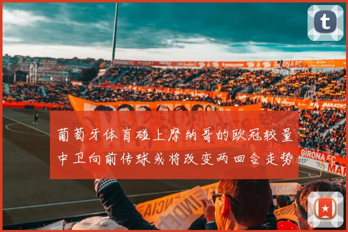 葡萄牙体育碰上摩纳哥的欧冠较量中卫向前传球或将改变两回合走势