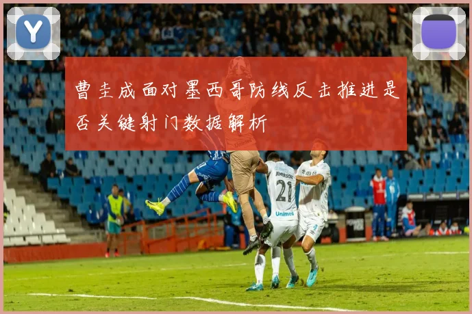 曹圭成面对墨西哥防线反击推进是否关键射门数据解析