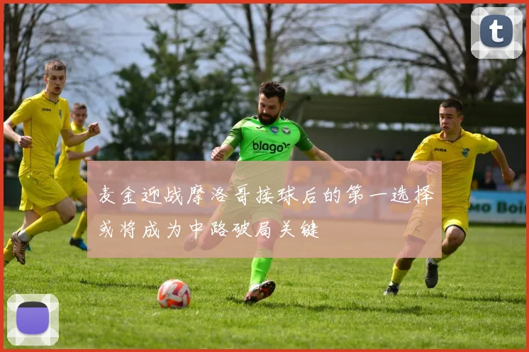 麦金迎战摩洛哥接球后的第一选择或将成为中路破局关键