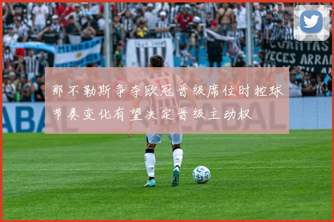 那不勒斯争夺欧冠晋级席位时控球节奏变化有望决定晋级主动权