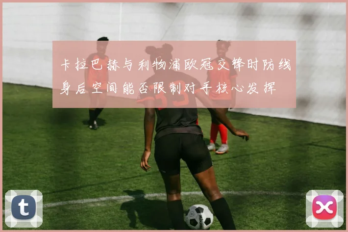 卡拉巴赫与利物浦欧冠交锋时防线身后空间能否限制对手核心发挥