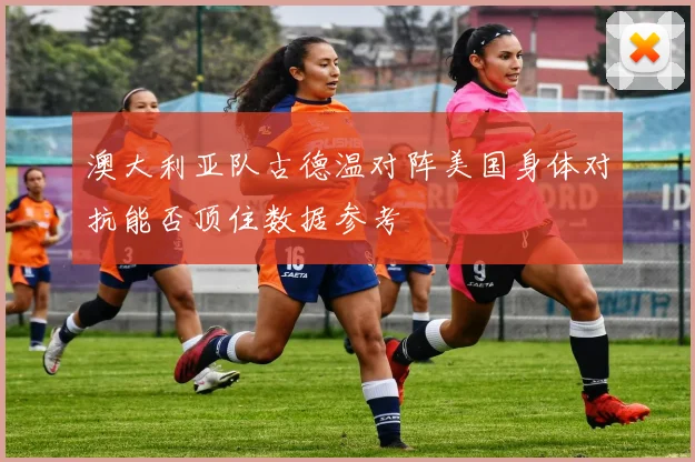澳大利亚队古德温对阵美国身体对抗能否顶住数据参考