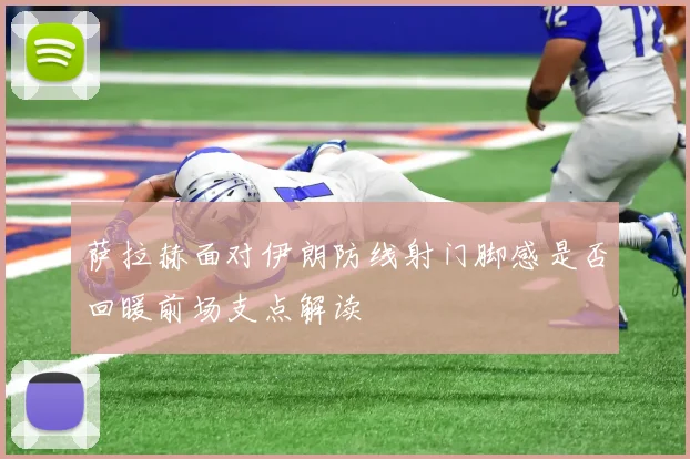 萨拉赫面对伊朗防线射门脚感是否回暖前场支点解读