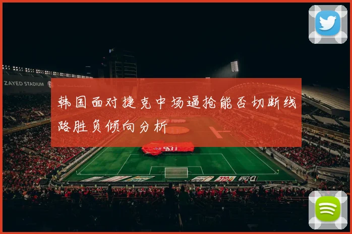 韩国面对捷克中场逼抢能否切断线路胜负倾向分析
