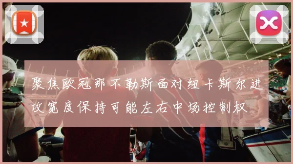 聚焦欧冠那不勒斯面对纽卡斯尔进攻宽度保持可能左右中场控制权