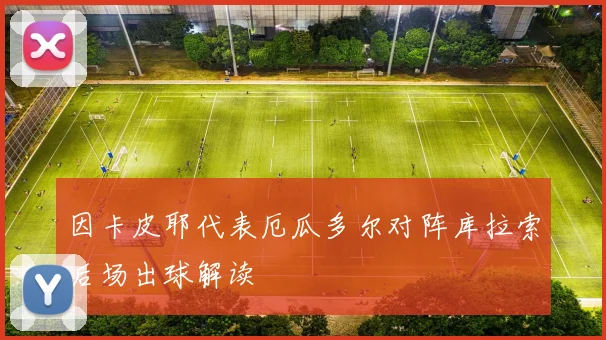 因卡皮耶代表厄瓜多尔对阵库拉索后场出球解读
