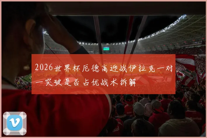 2026世界杯厄德高迎战伊拉克一对一突破是否占优战术拆解
