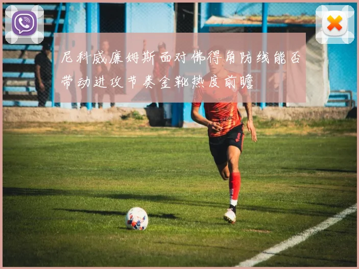 尼科威廉姆斯面对佛得角防线能否带动进攻节奏金靴热度前瞻