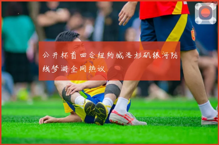 公开杯首回合纽约城洛杉矶银河防线梦游全网热议