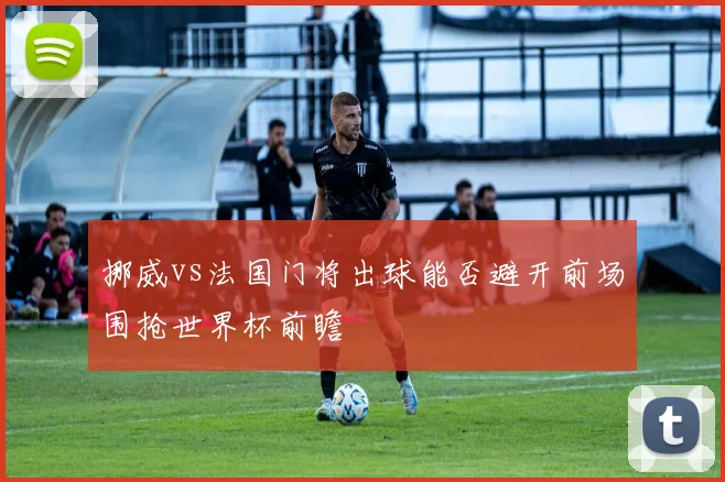 挪威vs法国门将出球能否避开前场围抢世界杯前瞻