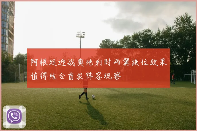 阿根廷迎战奥地利时两翼换位效果值得结合首发阵容观察