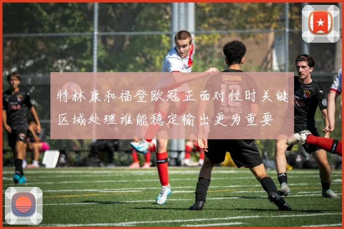 特林康和福登欧冠正面对位时关键区域处理谁能稳定输出更为重要