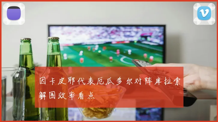 因卡皮耶代表厄瓜多尔对阵库拉索解围效率看点