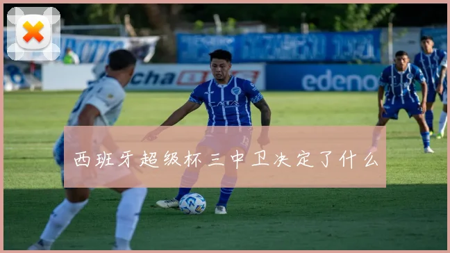 西班牙超级杯三中卫决定了什么